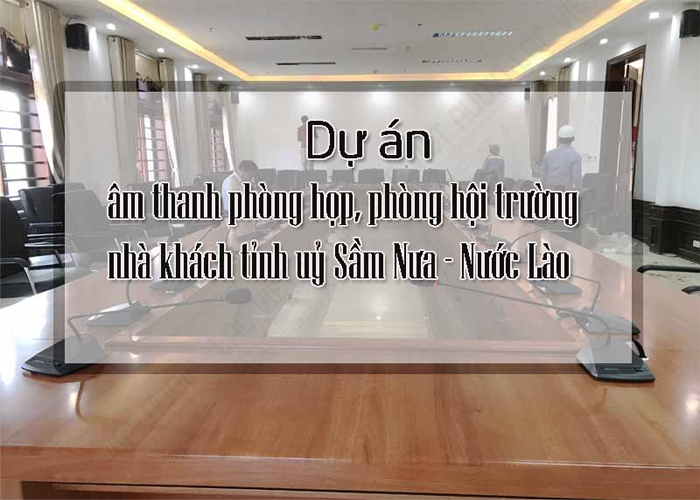 Dự án lắp đặt âm thanh phòng hội thảo cho nhà khách tỉnh uỷ Sầm Nưa – Nước Lào